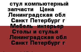 стул компьютерный запчасти › Цена ­ 790 - Ленинградская обл., Санкт-Петербург г. Мебель, интерьер » Столы и стулья   . Ленинградская обл.,Санкт-Петербург г.